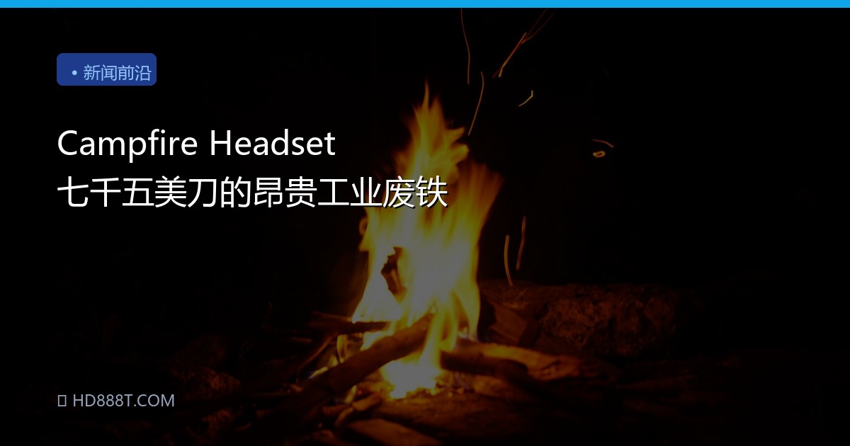 Campfire Headset 七千五美刀的昂贵工业废铁