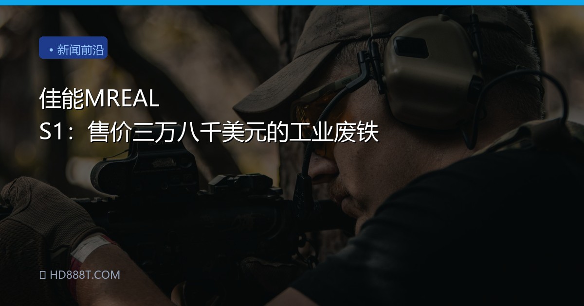佳能MREAL S1：售价三万八千美元的工业废铁