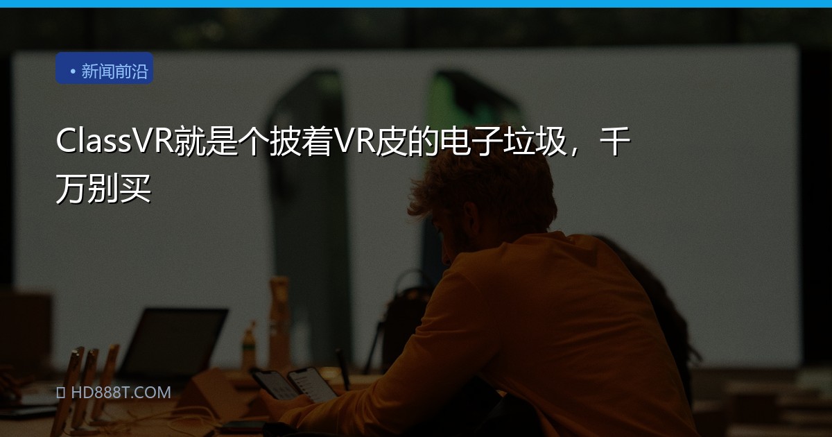 ClassVR就是个披着VR皮的电子垃圾，千万别买