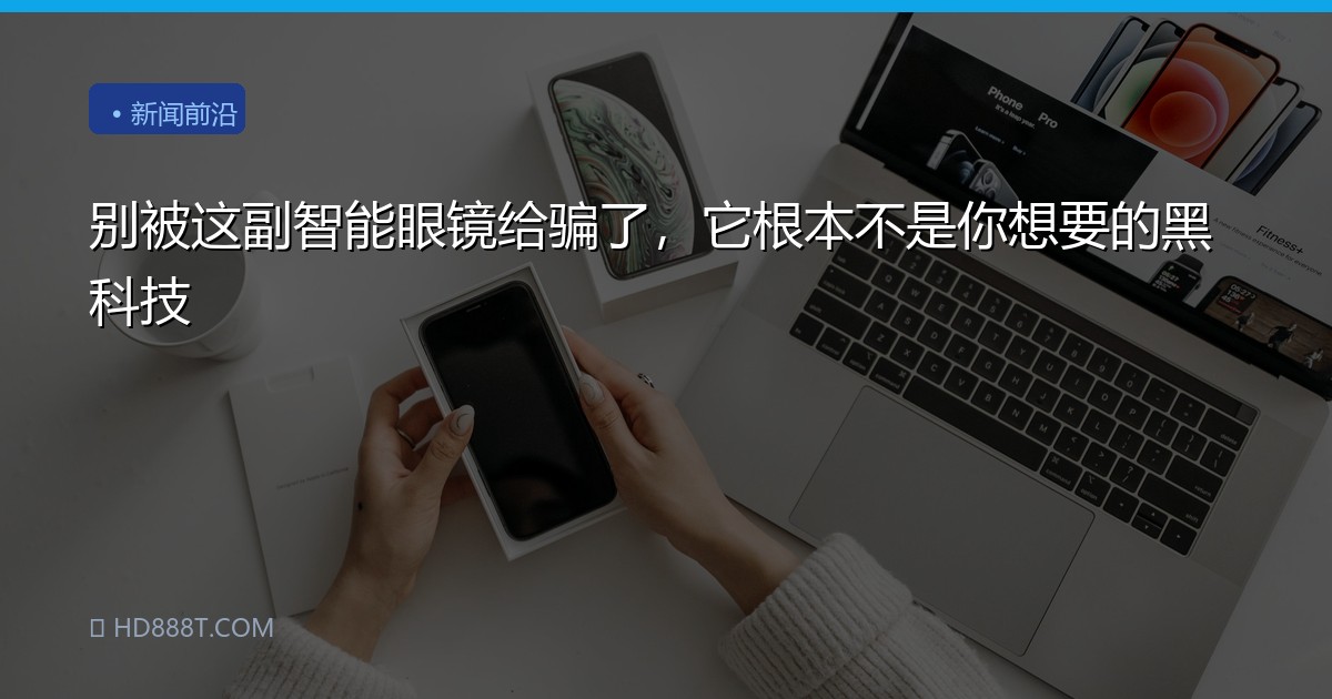 别被这副智能眼镜给骗了，它根本不是你想要的黑科技