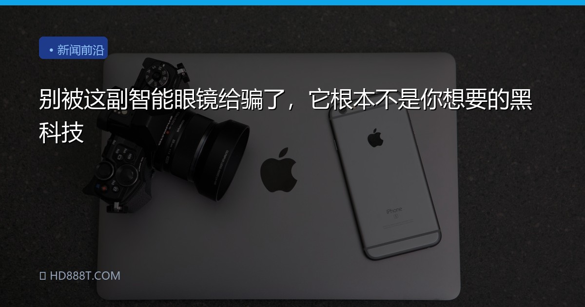 别被这副智能眼镜给骗了，它根本不是你想要的黑科技