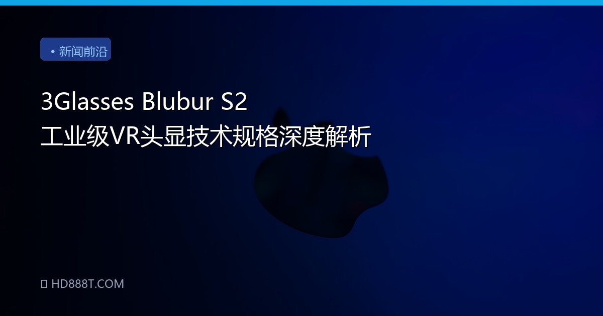 3Glasses Blubur S2 工业级VR头显技术规格深度解析