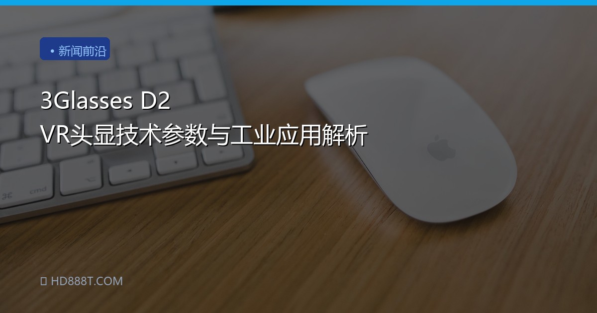 3Glasses D2 VR头显技术参数与工业应用解析