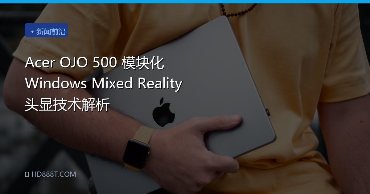 Acer OJO 500 模块化 Windows Mixed Reality 头显技术解析