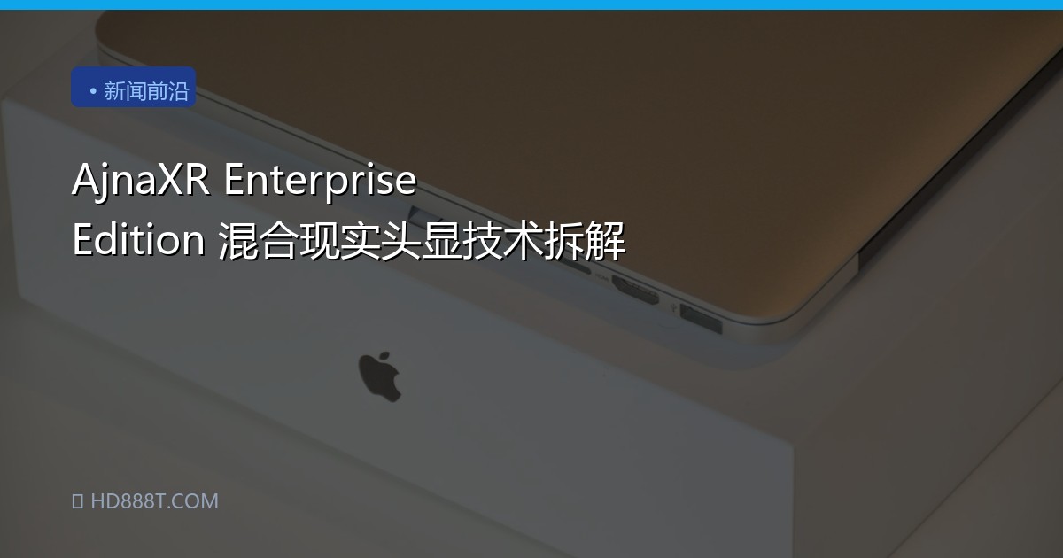 AjnaXR Enterprise Edition 混合现实头显技术拆解