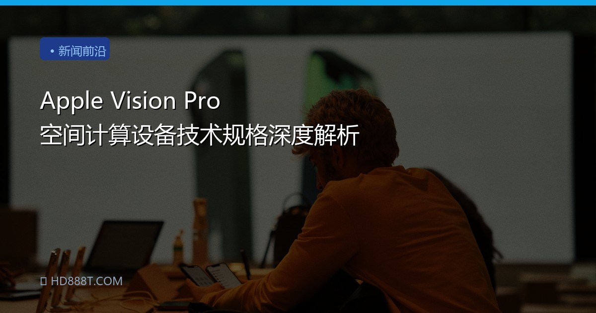 Apple Vision Pro 空间计算设备技术规格深度解析