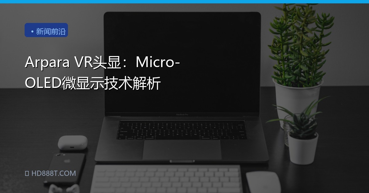 Arpara VR头显：Micro-OLED微显示技术解析