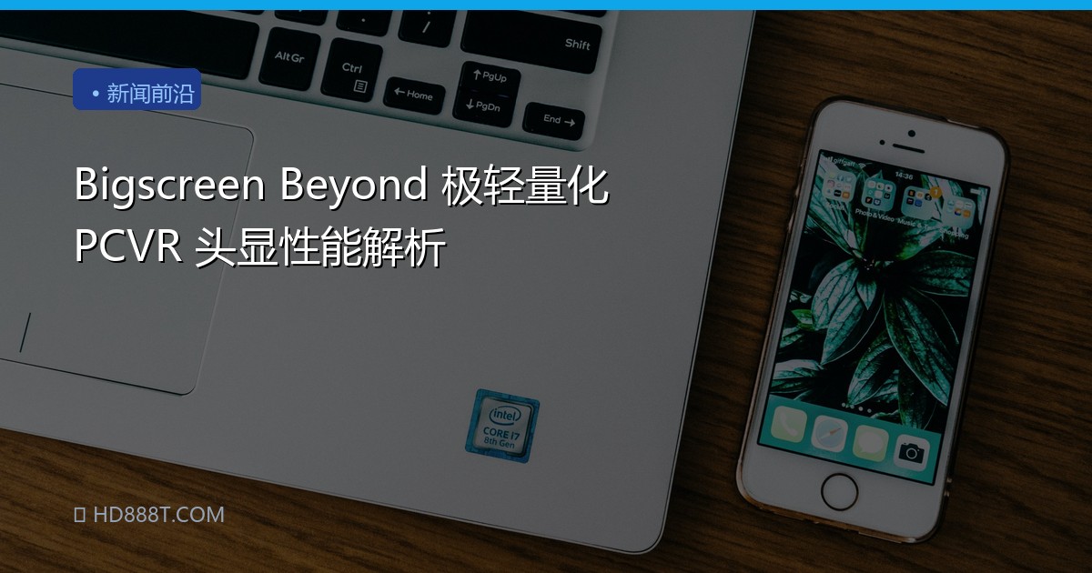 Bigscreen Beyond 极轻量化 PCVR 头显性能解析