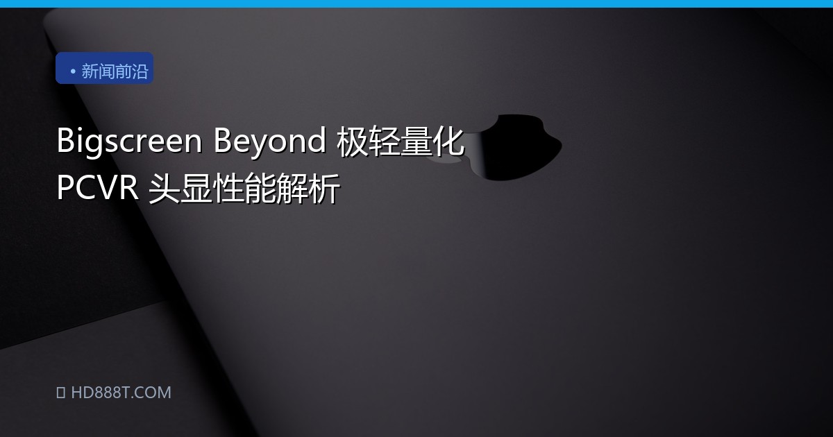 Bigscreen Beyond 极轻量化 PCVR 头显性能解析