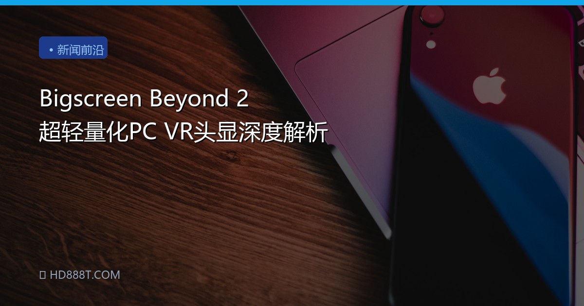Bigscreen Beyond 2 超轻量化PC VR头显深度解析