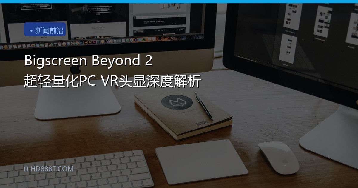 Bigscreen Beyond 2 超轻量化PC VR头显深度解析