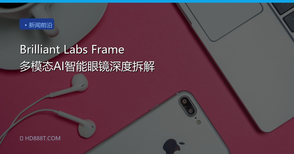 Brilliant Labs Frame 多模态AI智能眼镜深度拆解